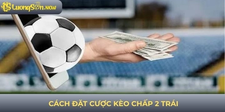 Cách đặt cược kèo chấp 2 trái đảm bảo vốn an toàn