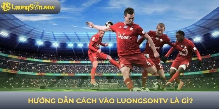 Hướng dẫn truy cập vào kênh luongsontv là gì?